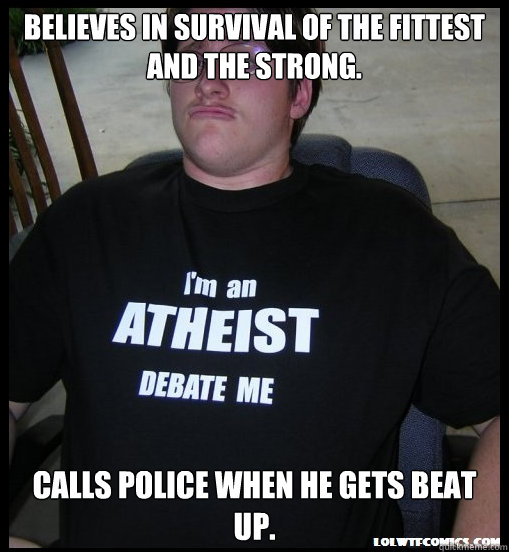 Believes in survival of the fittest and the strong. Calls police when he gets beat up. - Believes in survival of the fittest and the strong. Calls police when he gets beat up.  Scumbag Atheist