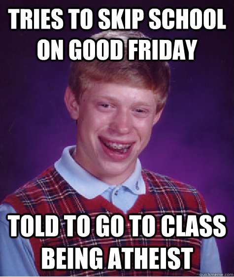 Tries to skip school on good friday Told to go to class being atheist - Tries to skip school on good friday Told to go to class being atheist  Bad Luck Brian