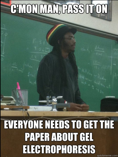 c'mon man, pass it on everyone needs to get the paper about gel electrophoresis  Rasta Science Teacher