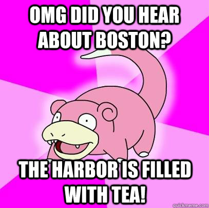 OMG Did you hear about boston? The harbor is filled with tea!  Slowpoke