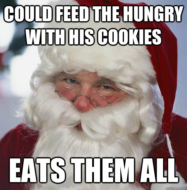 Could feed the hungry with his cookies Eats them all  Scumbag Santa