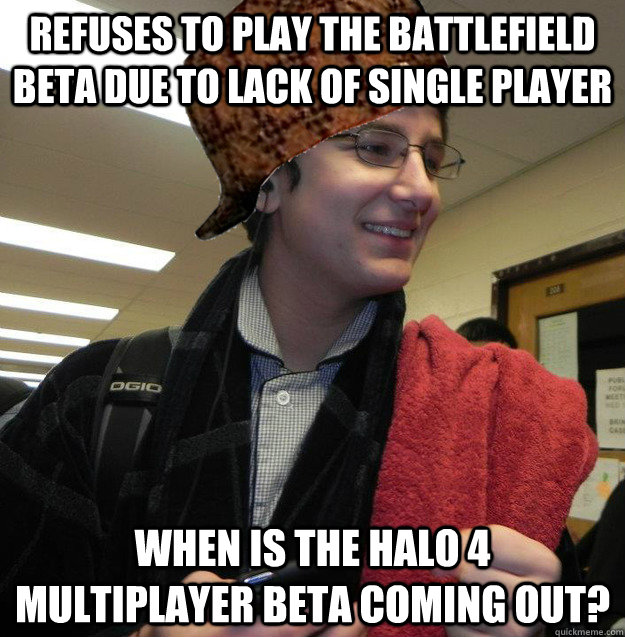 REFUSES TO PLAY THE BATTLEFIELD BETA DUE TO LACK OF SINGLE PLAYER WHEN IS THE HALO 4 MULTIPLAYER BETA COMING OUT? - REFUSES TO PLAY THE BATTLEFIELD BETA DUE TO LACK OF SINGLE PLAYER WHEN IS THE HALO 4 MULTIPLAYER BETA COMING OUT?  Scumbag Geoff