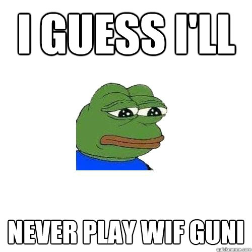 I guess I'll  Never play wif guni  Sad Frog