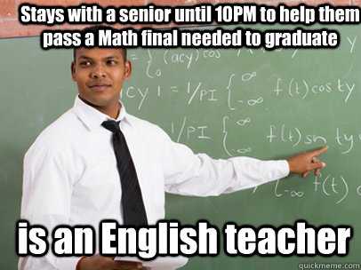 Stays with a senior until 10PM to help them pass a Math final needed to graduate is an English teacher  