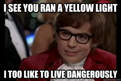 I see you ran a yellow light  i too like to live dangerously  Dangerously - Austin Powers