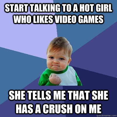 Start talking to a hot girl who likes video games She tells me that she has a crush on me  Success Kid