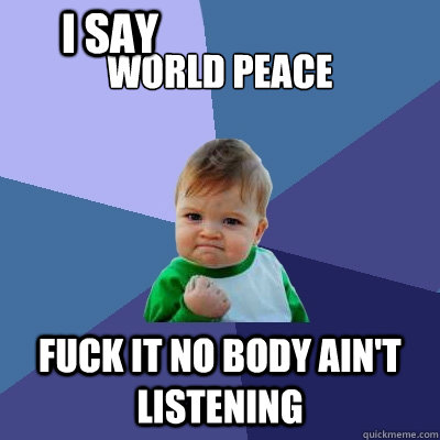 World peace Fuck it no body ain't listening I say  Success Kid