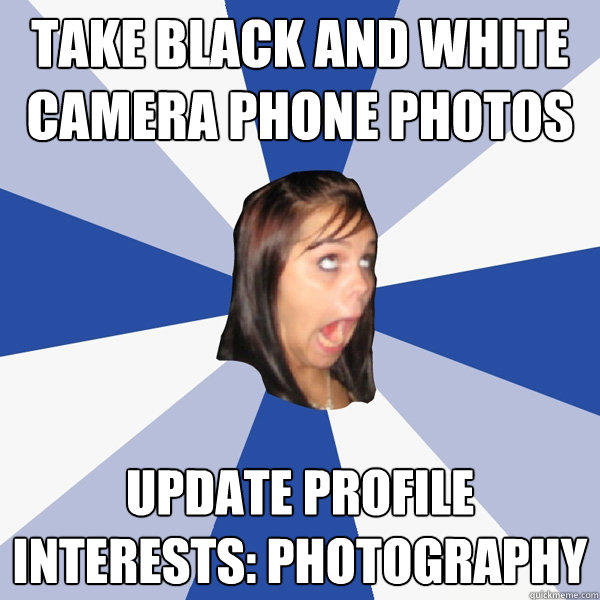 TAKE black and white camera phone photos update profile
interests: photography - TAKE black and white camera phone photos update profile
interests: photography  Annoying Facebook Girl