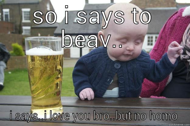 SO I SAYS TO BEAV.. I SAYS..I LOVE YOU BRO..BUT NO HOMO drunk baby