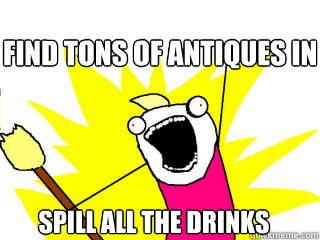 find tons of antiques in attic spill all the drinks  All The Things