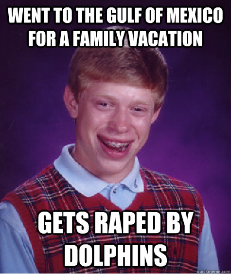 went to the gulf of mexico for a family vacation gets raped by dolphins  Bad Luck Brian