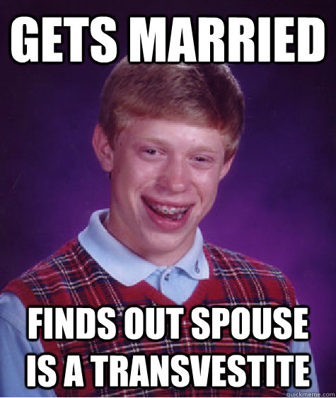 Gets married Finds out spouse is a transvestite  Bad Luck Brian