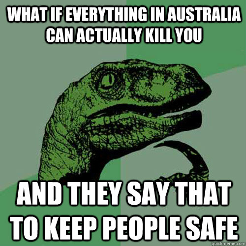 What if everything in Australia can actually kill you and they say that to keep people safe - What if everything in Australia can actually kill you and they say that to keep people safe  Philosoraptor