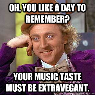 Oh, you like a day to remember? Your music taste must be extravegant.  Condescending Wonka