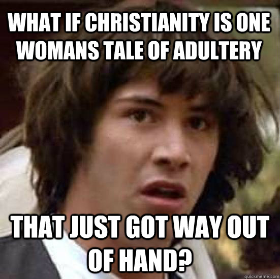 what if christianity is one womans tale of adultery that just got way out of hand?  conspiracy keanu