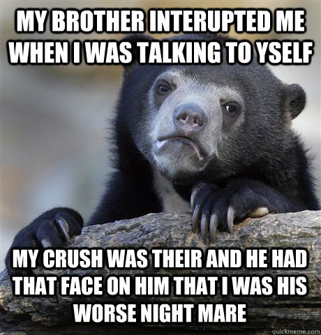 MY BROTHER INTERUPTED ME WHEN I WAS TALKING TO YSELF MY CRUSH WAS THEIR AND HE HAD THAT FACE ON HIM THAT I WAS HIS WORSE NIGHT MARE - MY BROTHER INTERUPTED ME WHEN I WAS TALKING TO YSELF MY CRUSH WAS THEIR AND HE HAD THAT FACE ON HIM THAT I WAS HIS WORSE NIGHT MARE  Confession Bear