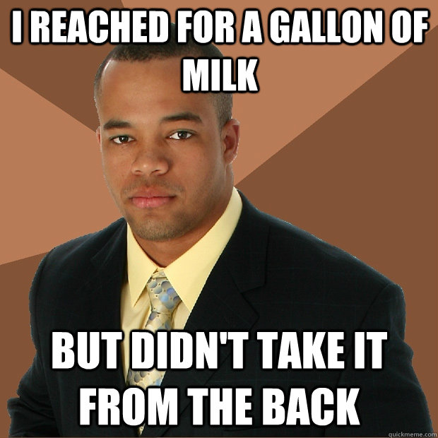 I reached for a gallon of milk but didn't take it from the back  Successful Black Man