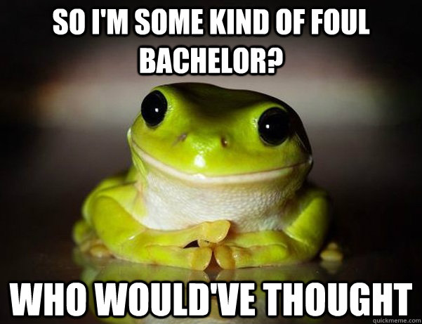 so i'm some kind of foul bachelor? who would've thought  Fascinated Frog