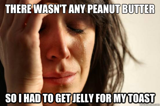 There wasn't any peanut butter So I had to get jelly for my toast  First World Problems