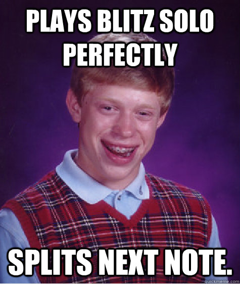 plays blitz solo perfectly splits next note.  Bad Luck Brian