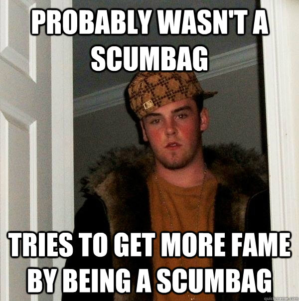 probably wasn't a scumbag tries to get more fame by being a scumbag  Scumbag Steve