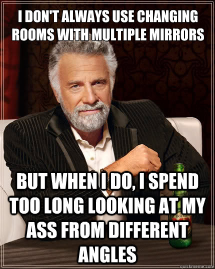 I don't always use changing rooms with multiple mirrors but when I do, i spend too long looking at my ass from different angles - I don't always use changing rooms with multiple mirrors but when I do, i spend too long looking at my ass from different angles  Misc