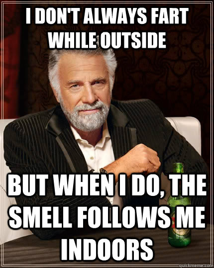 I don't always fart while outside but when I do, the smell follows me indoors  The Most Interesting Man In The World