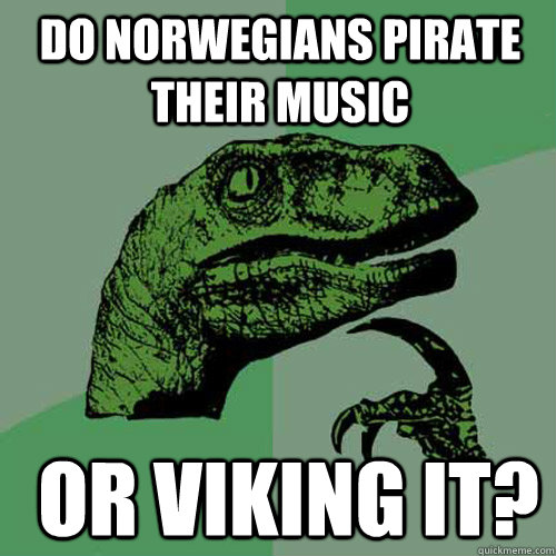 Do norwegians pirate their music or viking it?  Philosoraptor