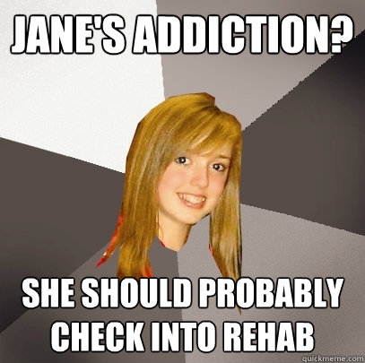 Jane's Addiction? She should probably check into rehab  Musically Oblivious 8th Grader