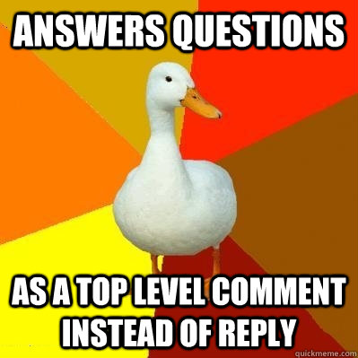 answers questions as a top level comment instead of reply  Tech Impaired Duck