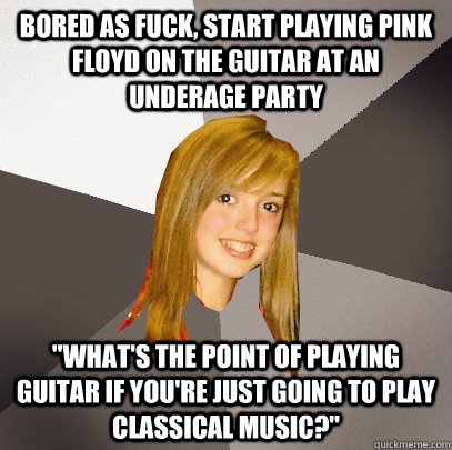 Bored as fuck, start playing Pink Floyd on the guitar at an underage party 