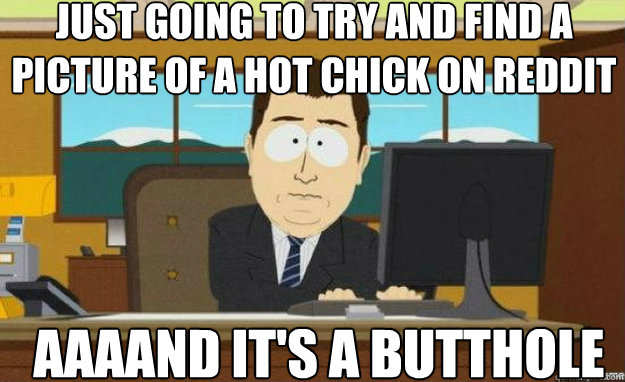 Just going to try and find a picture of a hot chick on reddit  AAAAND IT'S a butthole  aaaand its gone