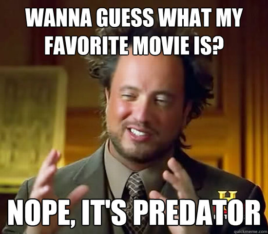 Wanna guess what my favorite movie is? Nope, it's Predator  Ancient Aliens