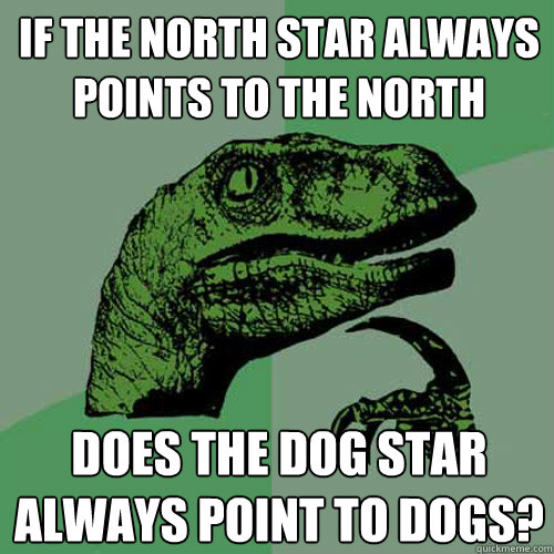 IF THE NORTH STAR ALWAYS POINTS TO THE NORTH DOES THE DOG STAR ALWAYS POINT TO DOGS?  Philosoraptor