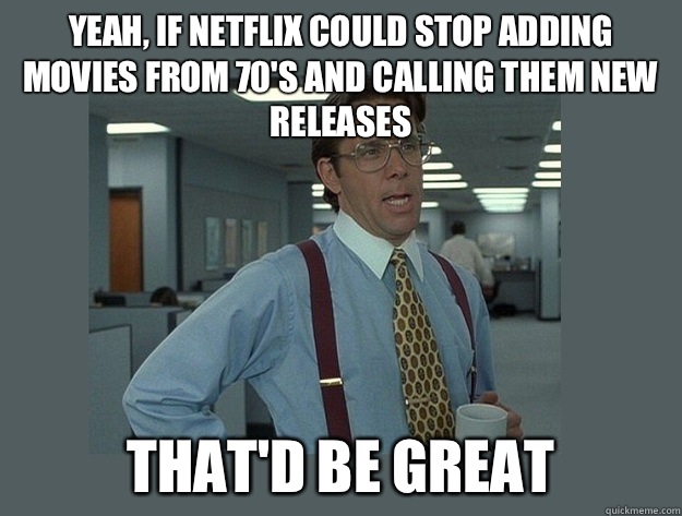 Yeah, if Netflix could stop adding movies from 70's and calling them new releases  That'd be great  Office Space Lumbergh