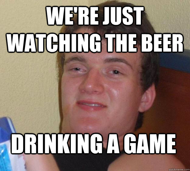 we're just watching the beer drinking a game  10 Guy