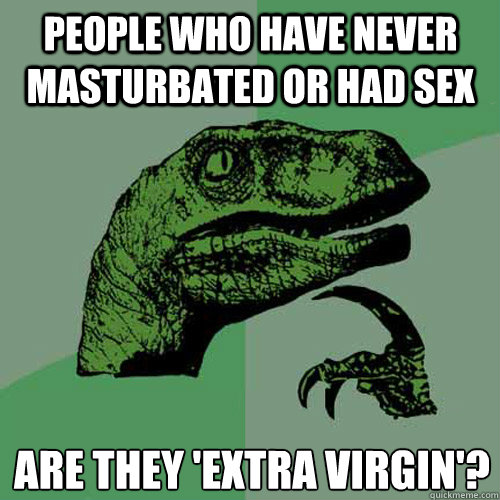 People who have never masturbated or had sex Are they 'extra virgin'?
  Philosoraptor