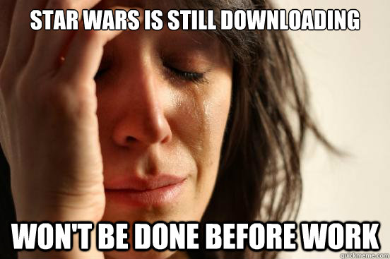 Star wars is still downloading Won't be done before work - Star wars is still downloading Won't be done before work  First World Problems