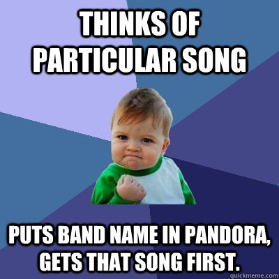 Thinks of particular song puts band name in Pandora, gets that song first.  Success Kid