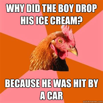 Why did the boy drop his ice cream? Because he was hit by a car  Anti-Joke Chicken