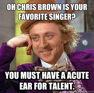 oh Chris brown is your favorite singer? You must have a acute ear for talent. - oh Chris brown is your favorite singer? You must have a acute ear for talent.  Condescending Wonka