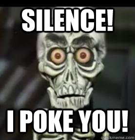 Silence! I POKE YOU!  