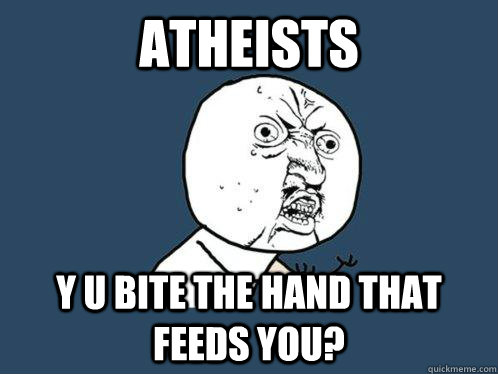 atheists y u bite the hand that feeds you?  Y U No