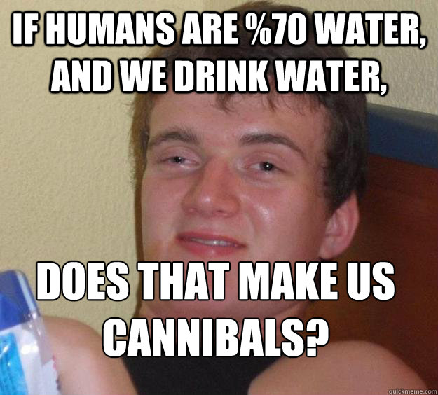 If humans are %70 water, and we drink water, does that make us cannibals? 
 - If humans are %70 water, and we drink water, does that make us cannibals? 
  10 Guy