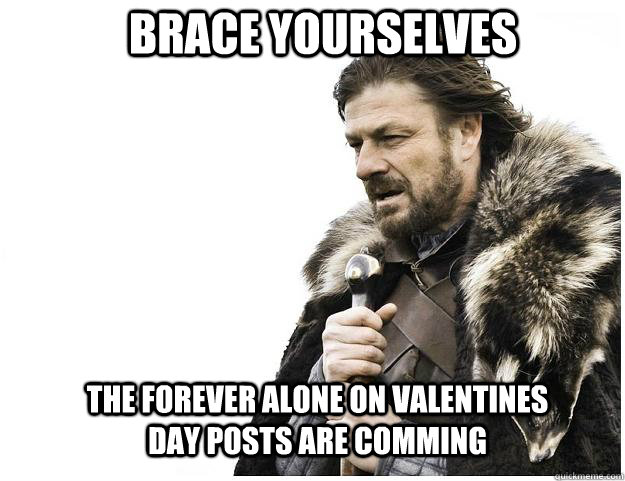 Brace yourselves the forever alone on valentines day posts are comming  Imminent Ned