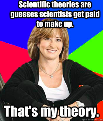 Scientific theories are guesses scientists get paid to make up. That's my theory.  Sheltering Suburban Mom