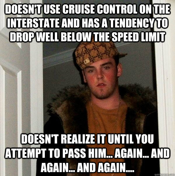 Doesn't use cruise control on the interstate and has a tendency to drop well below the speed limit doesn't realize it until you attempt to pass him... again... and again... and again....  Scumbag Steve