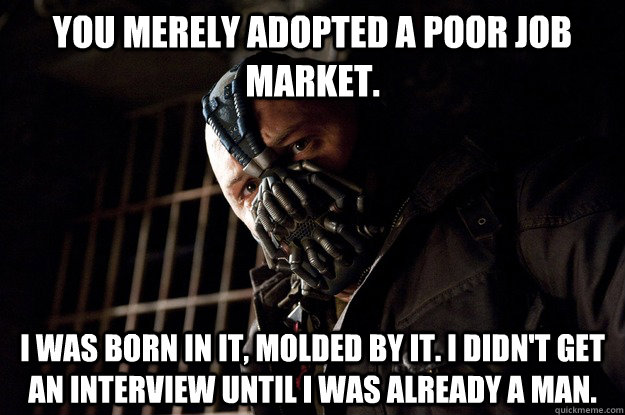 You merely adopted a poor job market. I was born in it, molded by it. I didn't get an interview until I was already a man.  Angry Bane