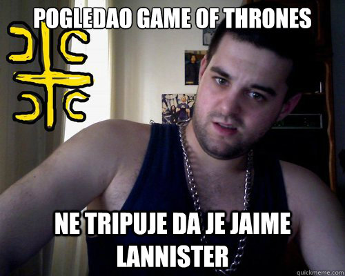 Pogledao Game of thrones Ne tripuje da je jaime lannister  good serb guy