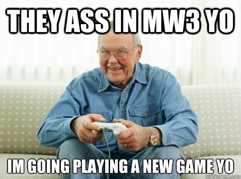 they ass in mw3 yo im going playing a new game yo
  Hip Grandpa